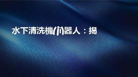 水下清洗機(jī)器人：揭秘海底深處的神秘世界！